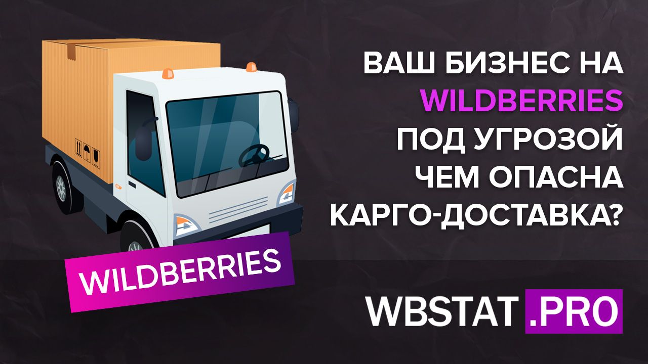 Ваш бизнес на WildBerries под угрозой. Чем опасна карго-доставка?