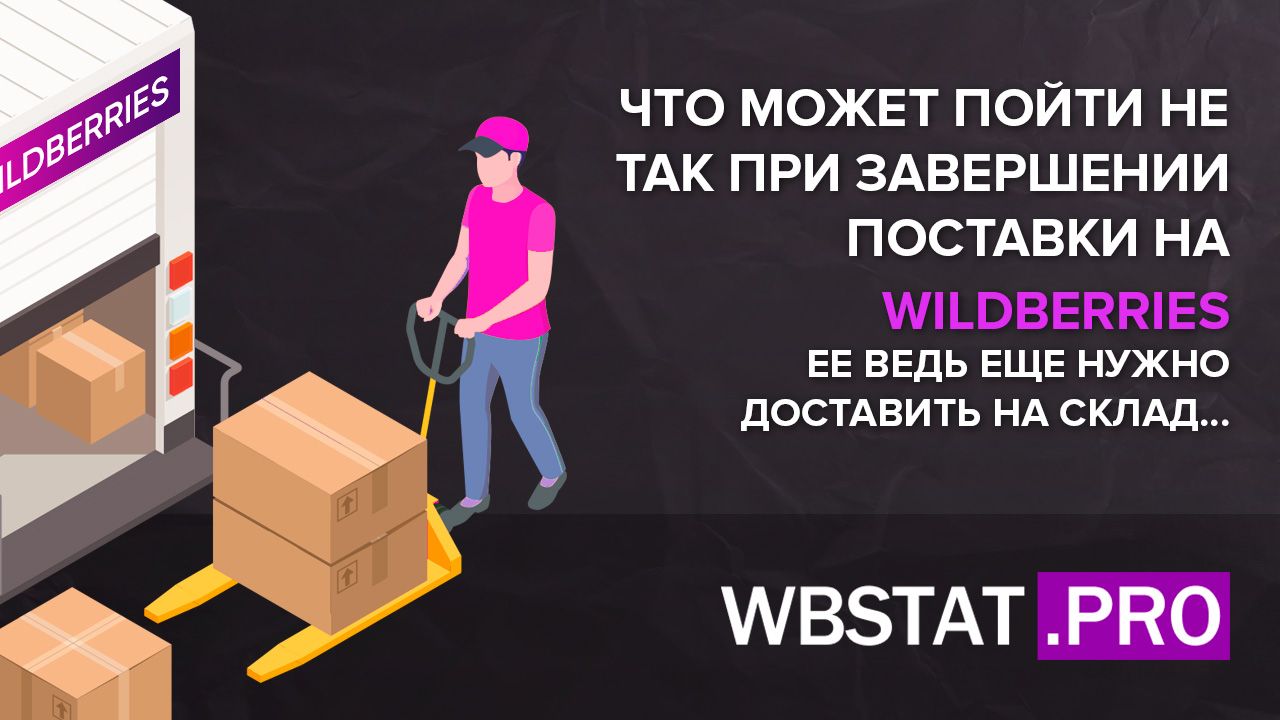 Что может пойти не так при завершении поставки на Wildberries? Ее ведь еще  нужно доставить на склад...